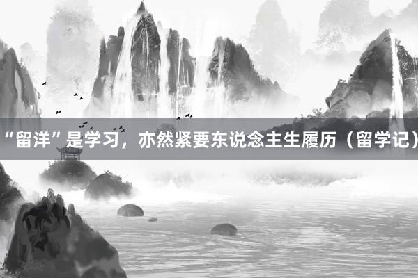 “留洋”是学习，亦然紧要东说念主生履历（留学记）